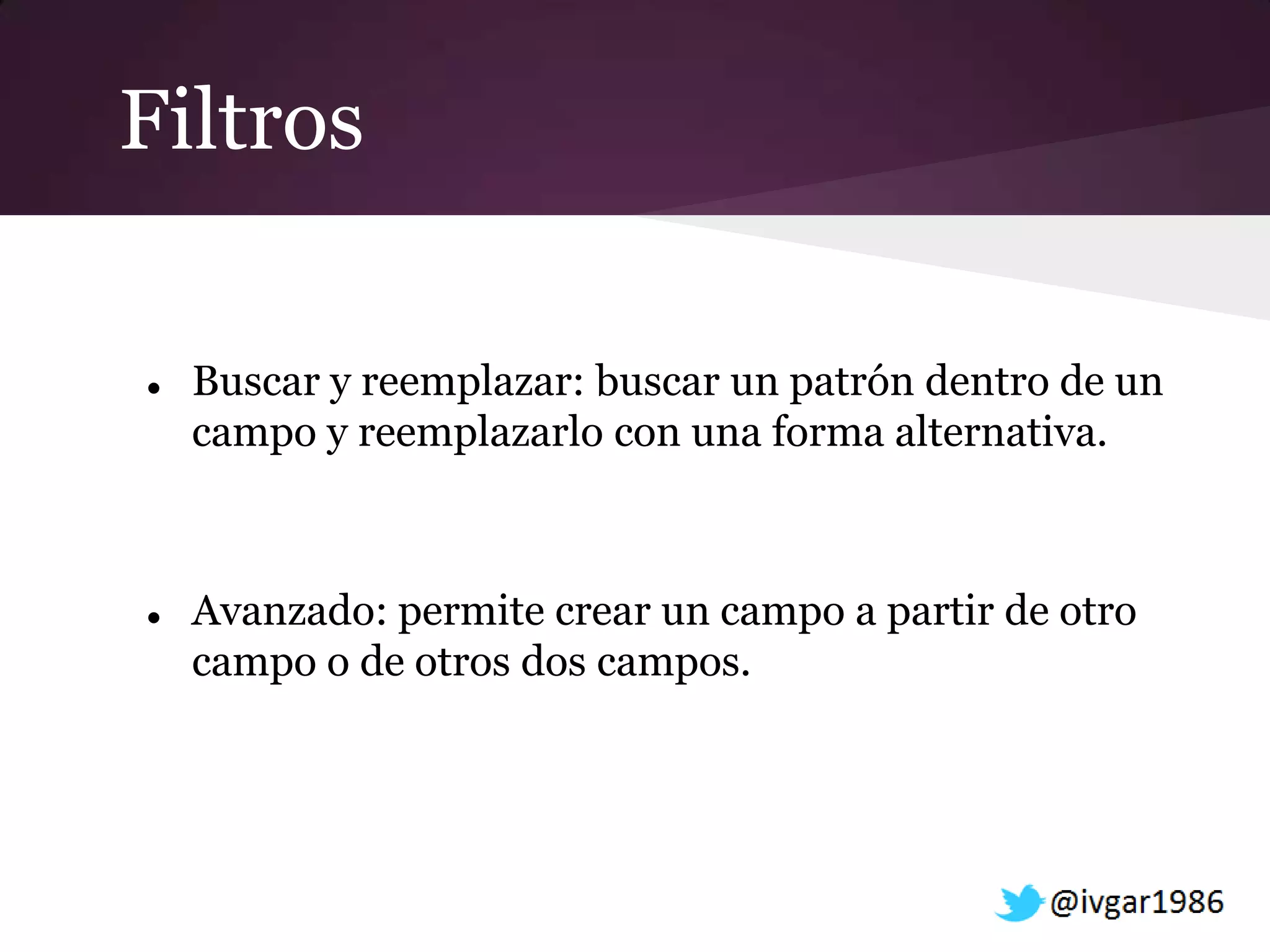 Filtros

   Buscar y reemplazar: buscar un patrón dentro de un
    campo y reemplazarlo con una forma alternativa.



   Avanzado: permite crear un campo a partir de otro
    campo o de otros dos campos.
 