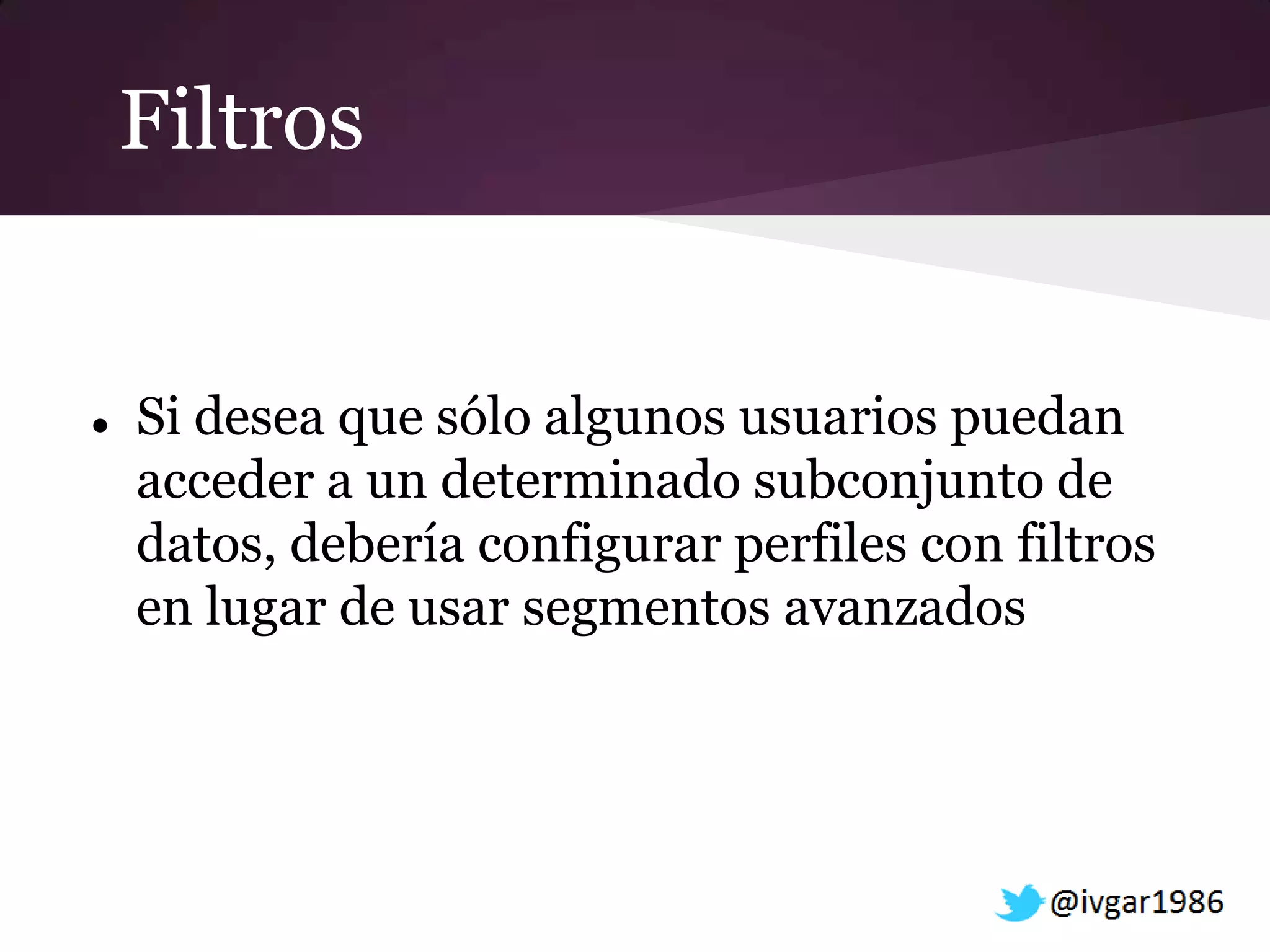 Filtros


   Si desea que sólo algunos usuarios puedan
    acceder a un determinado subconjunto de
    datos, debería configurar perfiles con filtros
    en lugar de usar segmentos avanzados
 
