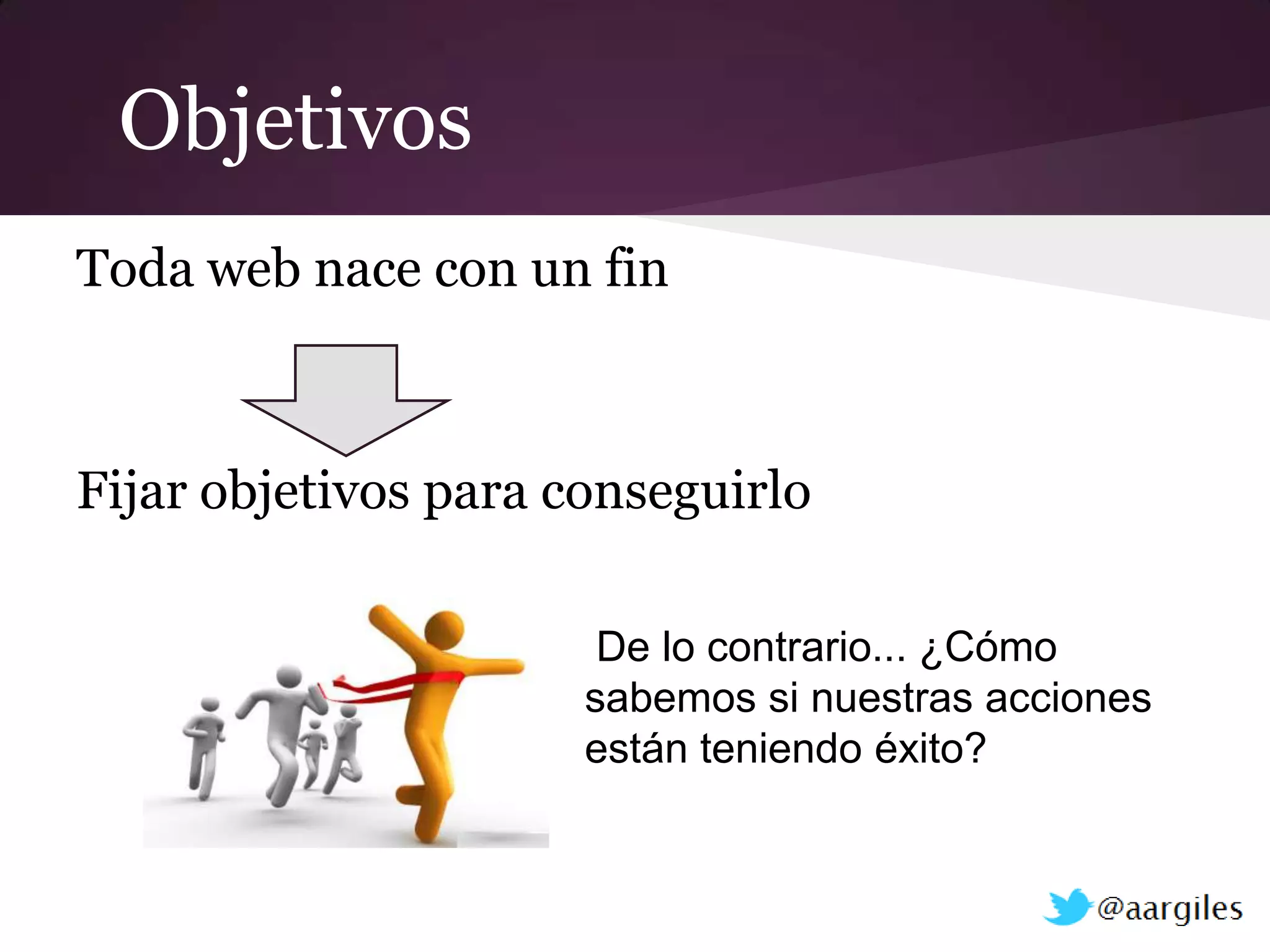Objetivos
Toda web nace con un fin



Fijar objetivos para conseguirlo

                       De lo contrario... ¿Cómo
                      sabemos si nuestras acciones
                      están teniendo éxito?
 