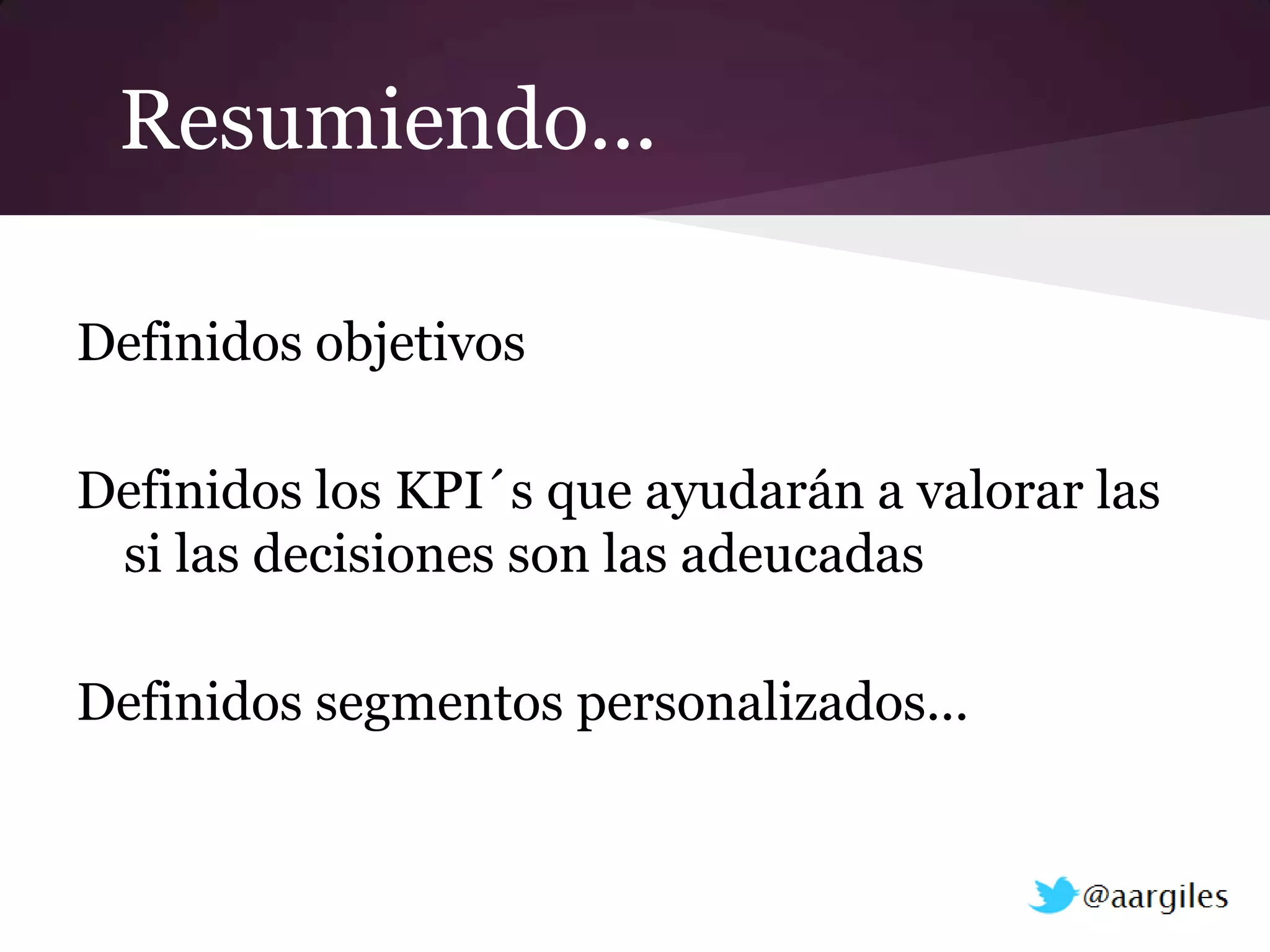 Resumiendo...

Definidos objetivos

Definidos los KPI´s que ayudarán a valorar las
 si las decisiones son las adeucadas

Definidos segmentos personalizados...
 