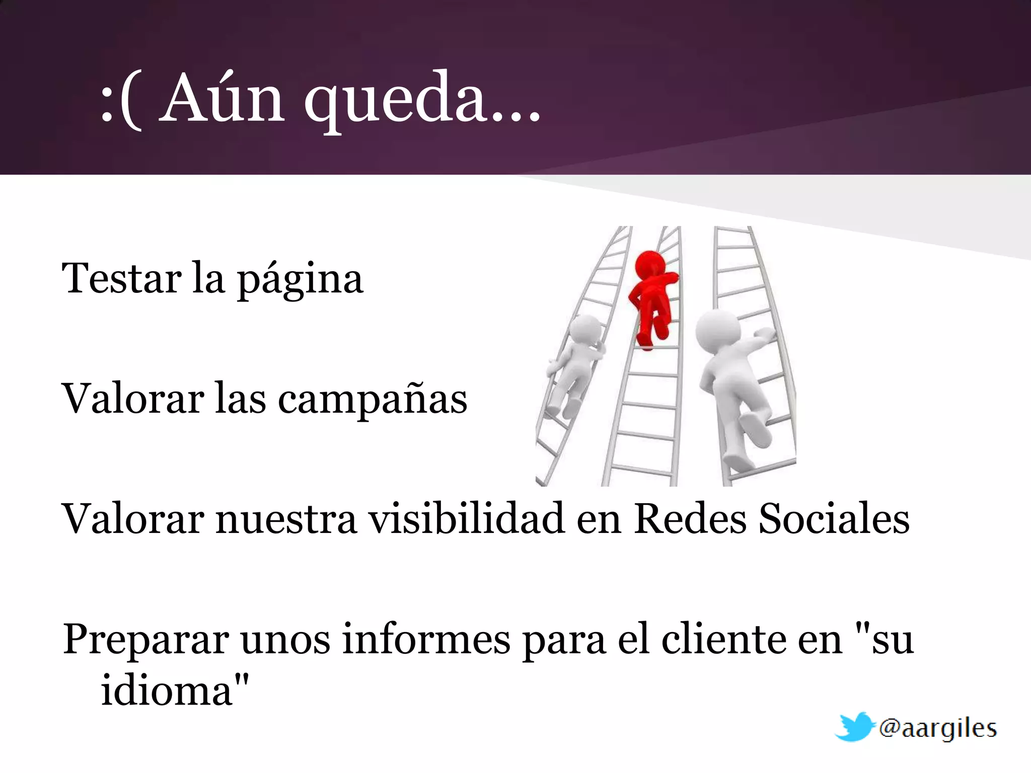 :( Aún queda...

Testar la página

Valorar las campañas

Valorar nuestra visibilidad en Redes Sociales

Preparar unos informes para el cliente en "su
  idioma"
 