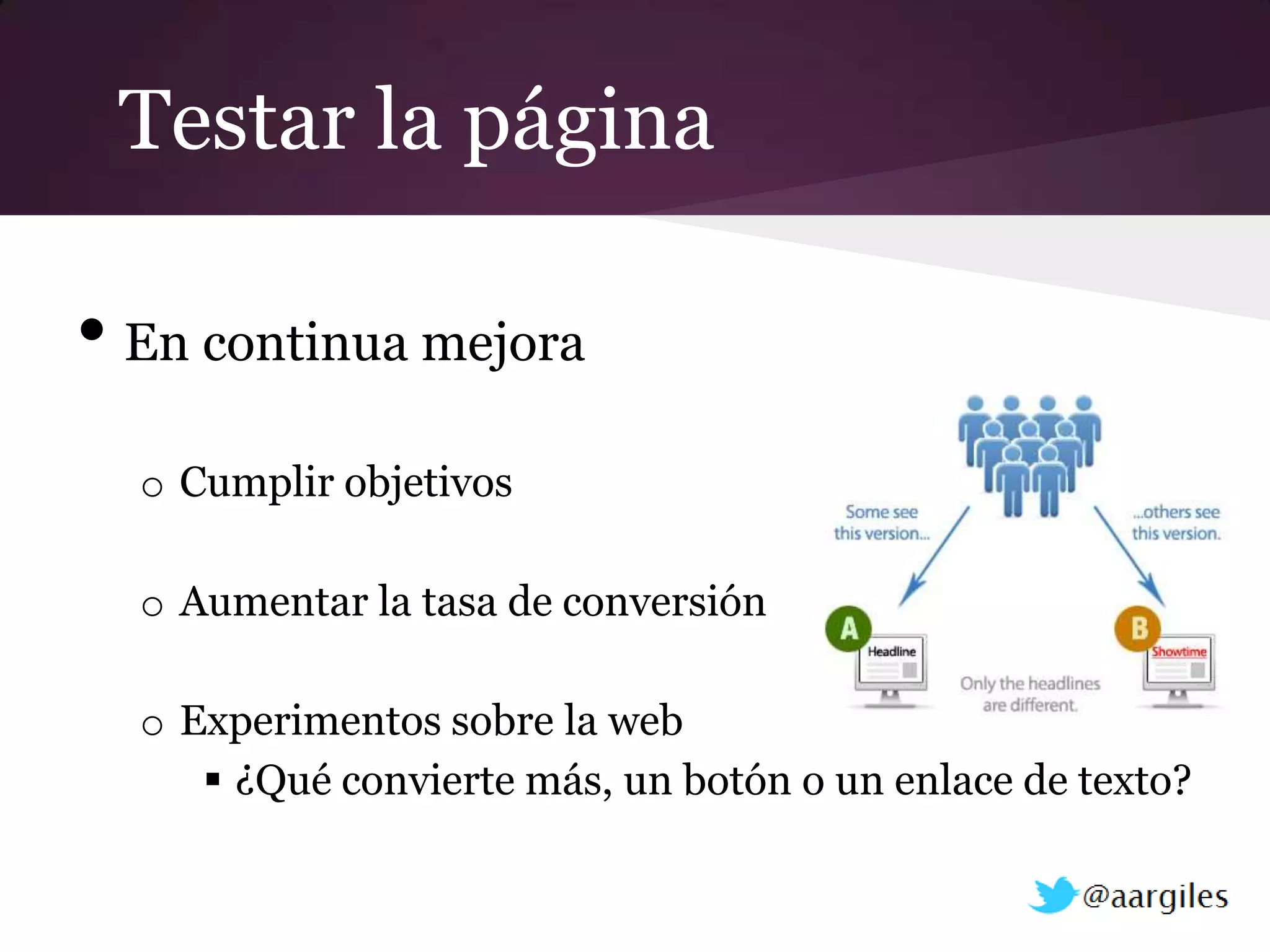 Testar la página

• En continua mejora
  o Cumplir objetivos

  o Aumentar la tasa de conversión

  o Experimentos sobre la web
      ¿Qué convierte más, un botón o un enlace de texto?
 