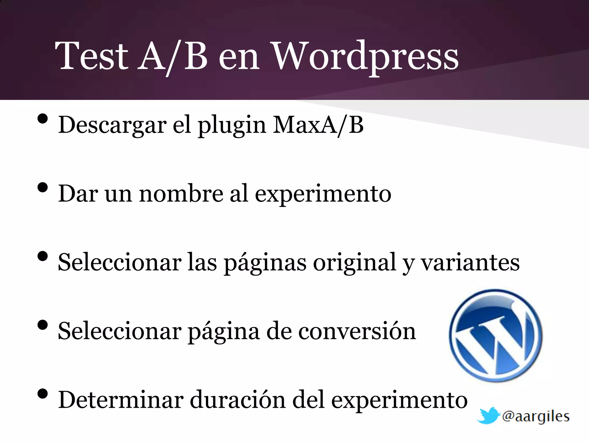 Test A/B en Wordpress
• Descargar el plugin MaxA/B
• Dar un nombre al experimento
• Seleccionar las páginas original y variantes
• Seleccionar página de conversión
• Determinar duración del experimento
 