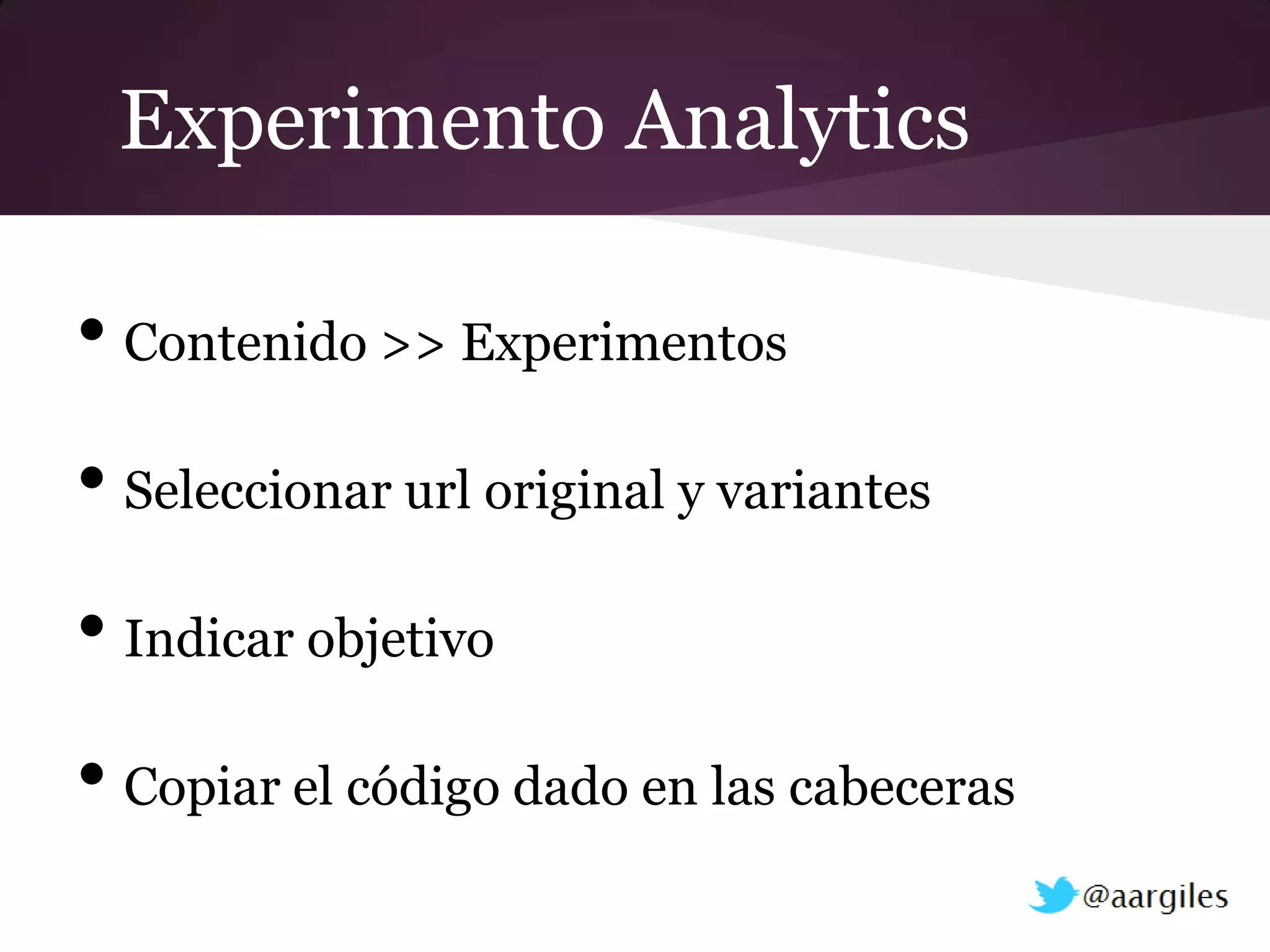 Experimento Analytics

• Contenido >> Experimentos
• Seleccionar url original y variantes
• Indicar objetivo
• Copiar el código dado en las cabeceras
 