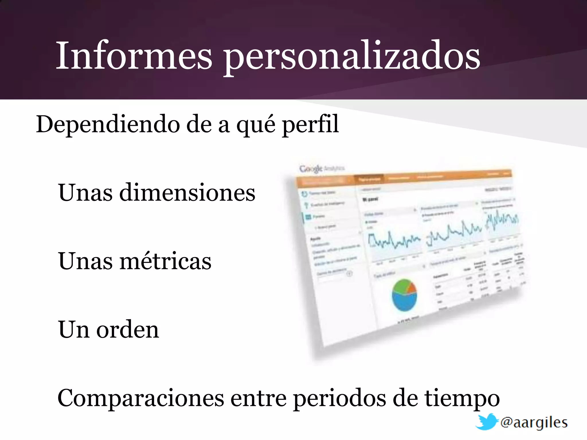 Informes personalizados
Dependiendo de a qué perfil

 Unas dimensiones

 Unas métricas

 Un orden

 Comparaciones entre periodos de tiempo
 