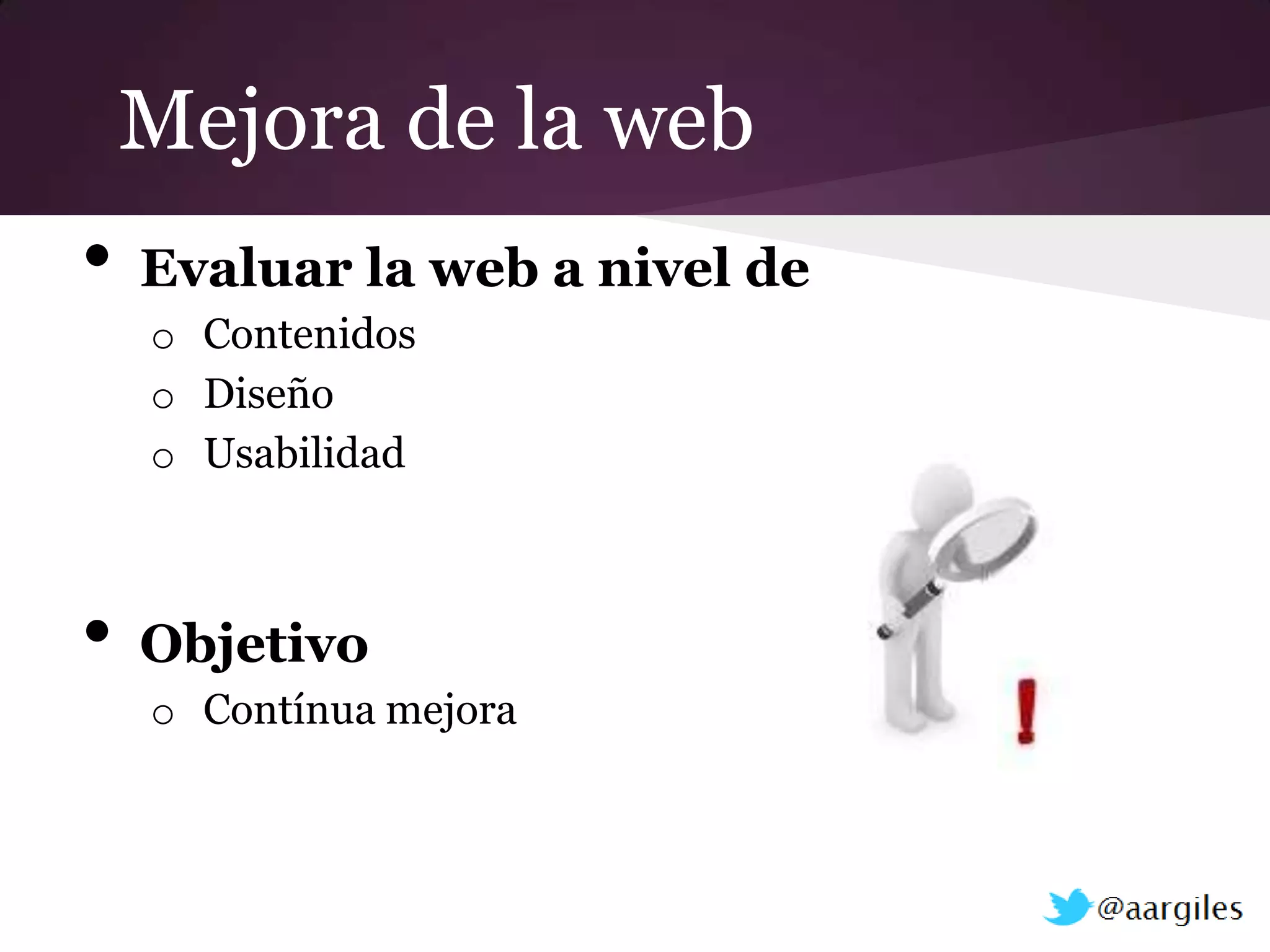 Mejora de la web
•   Evaluar la web a nivel de
    o Contenidos
    o Diseño
    o Usabilidad



•   Objetivo
    o Contínua mejora
 