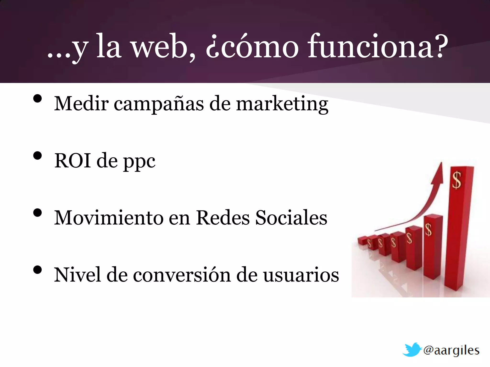 ...y la web, ¿cómo funciona?
•   Medir campañas de marketing

•   ROI de ppc

•   Movimiento en Redes Sociales

•   Nivel de conversión de usuarios
 