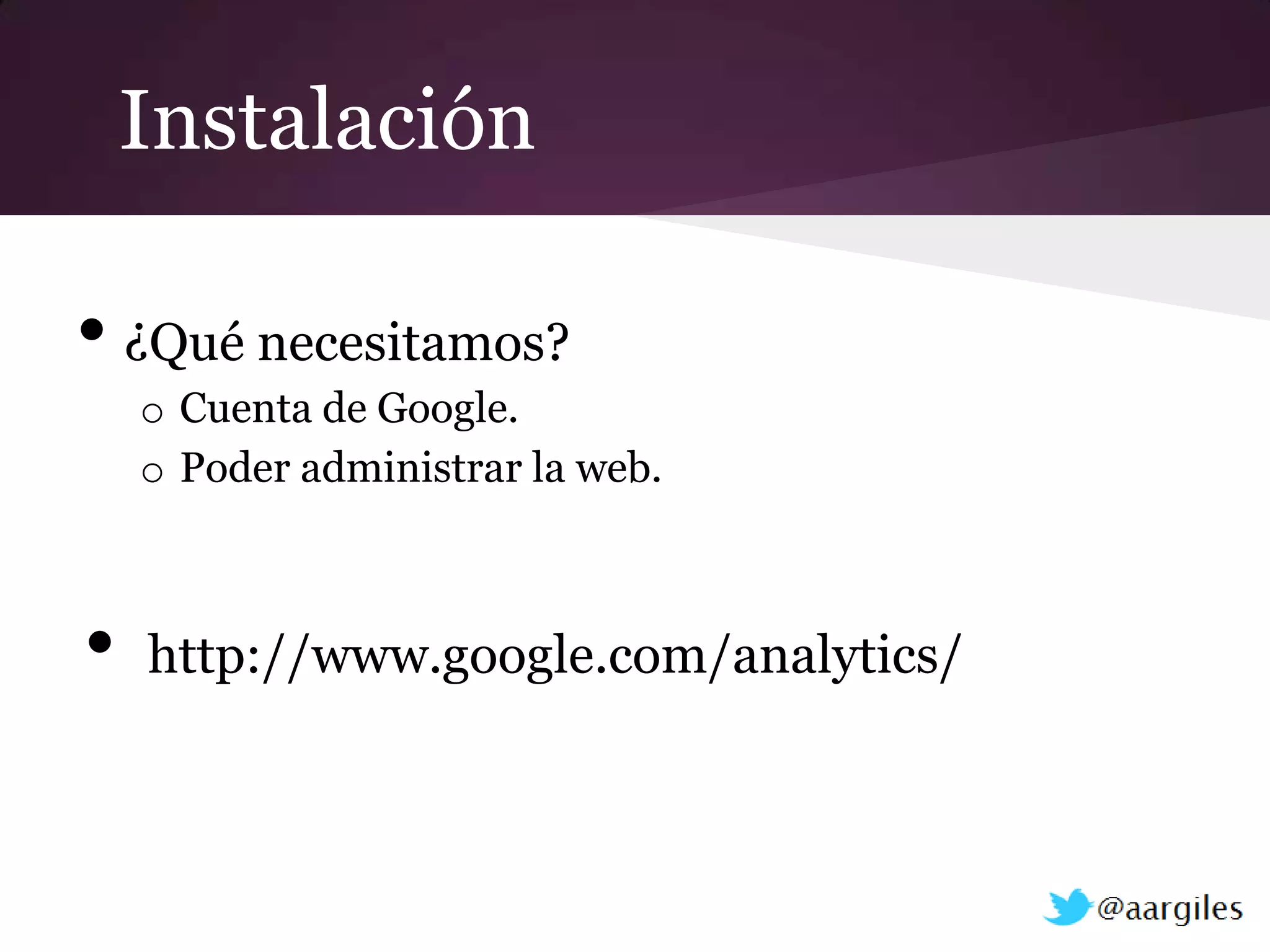 Instalación

• ¿Qué necesitamos?
    o Cuenta de Google.
    o Poder administrar la web.



•   http://www.google.com/analytics/
 
