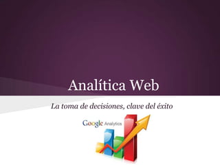 Analítica Web
La toma de decisiones, clave del éxito
 