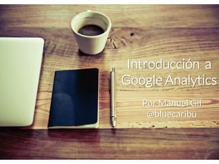 Introducción a Google AnalyticsPor Manuel Gil@bluecaribu  
