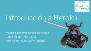 Introducción a Heroku
Madrid Salesforce Developer Group
Liquid Kloud – Abril/2016
José Ramón Huerga (@jrhuerga)
 
