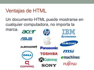 Ventajas de HTML
Un documento HTML puede mostrarse en
cualquier computadora, no importa la
marca.