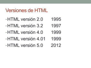Versiones de HTML
•HTML versión 2.0 1995
•HTML versión 3.2 1997
•HTML versión 4.0 1999
•HTML versión 4.01 1999
•HTML versión 5.0 2012