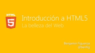 Introducción a HTML5
La belleza del Web


                     Benjamin Figueroa
                              @benfig
 