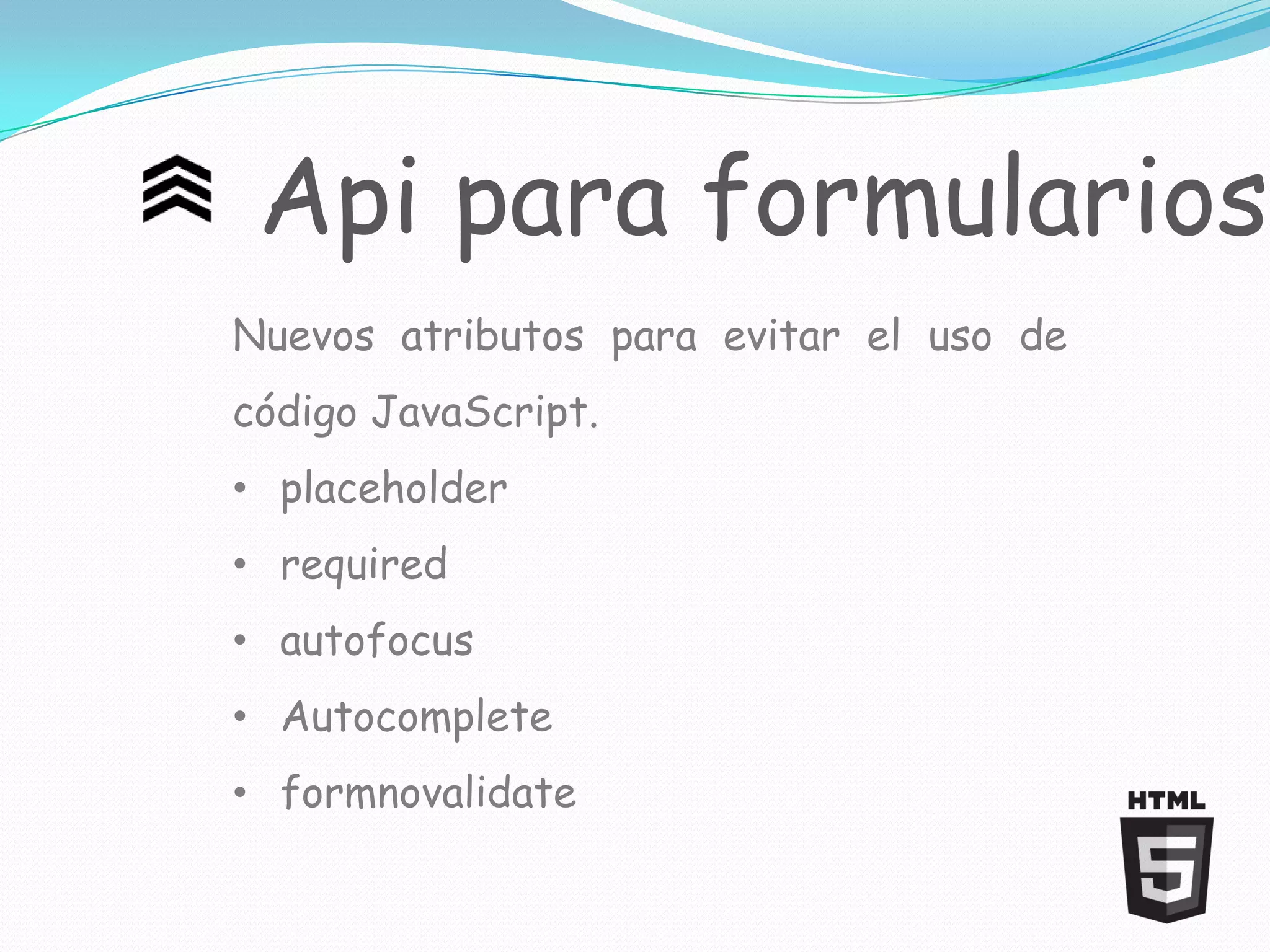 Api para formularios
Nuevos atributos para evitar el uso de
código JavaScript.
• placeholder
• required
• autofocus
• Autocomplete
• formnovalidate
 