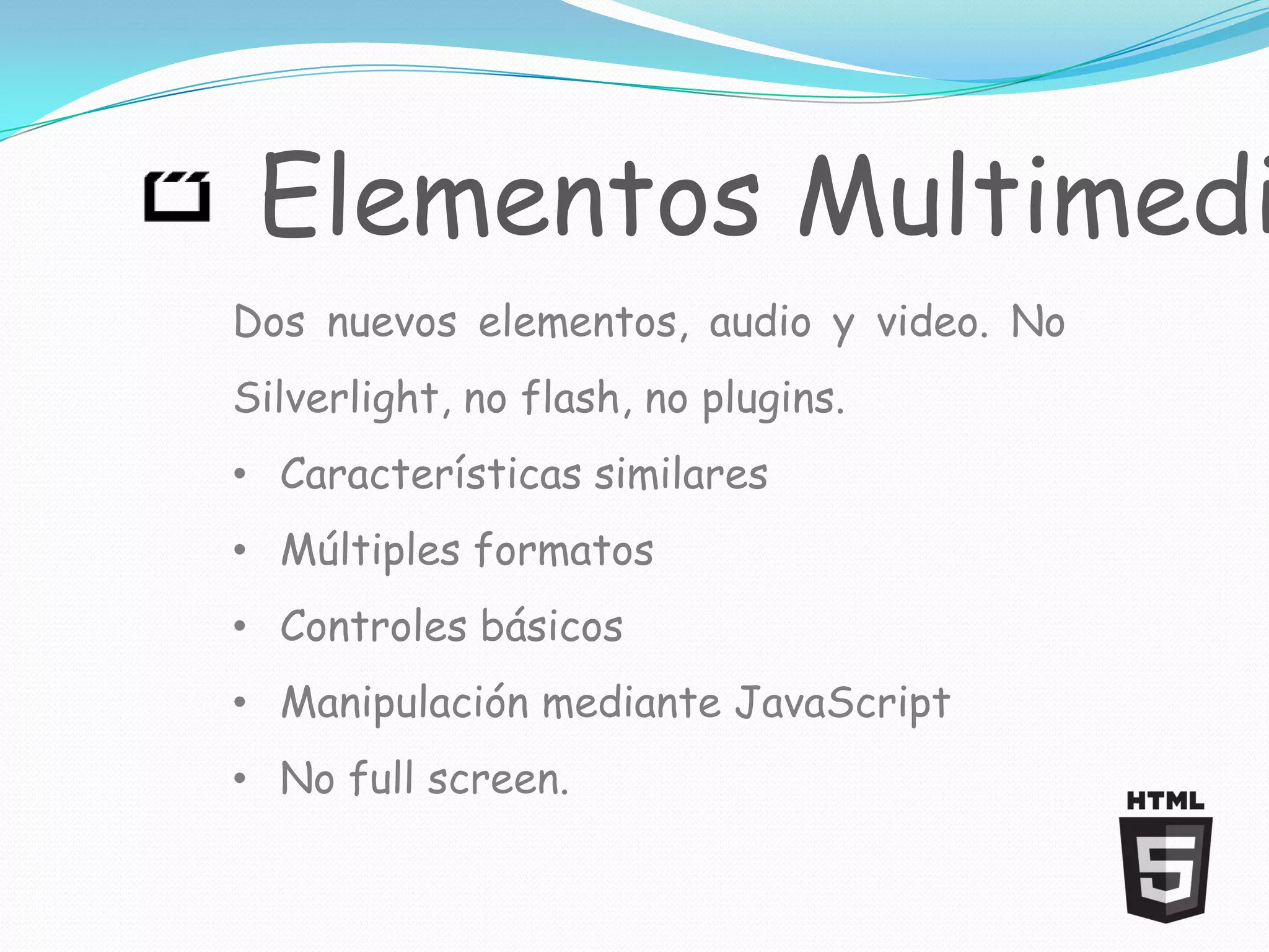 Elementos Multimedi
Dos nuevos elementos, audio y video. No
Silverlight, no flash, no plugins.
• Características similares
• Múltiples formatos
• Controles básicos
• Manipulación mediante JavaScript
• No full screen.
 