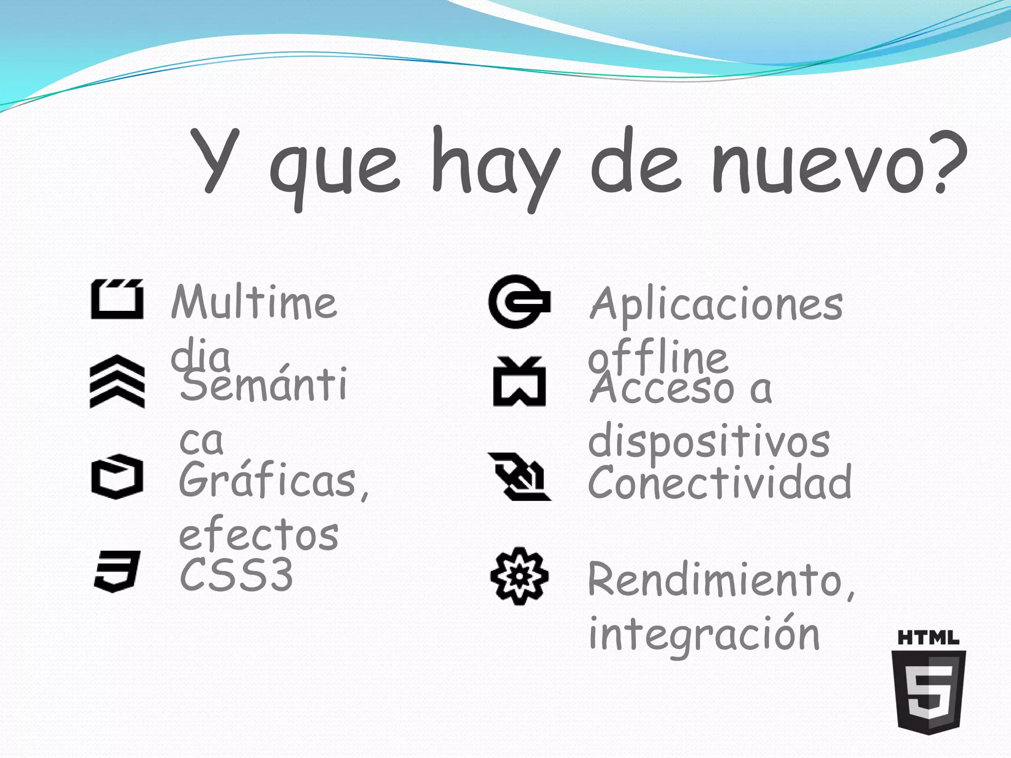 Y que hay de nuevo?
Multime     Aplicaciones
dia         offline
Semánti     Acceso a
ca          dispositivos
Gráficas,   Conectividad
efectos
CSS3        Rendimiento,
            integración
 