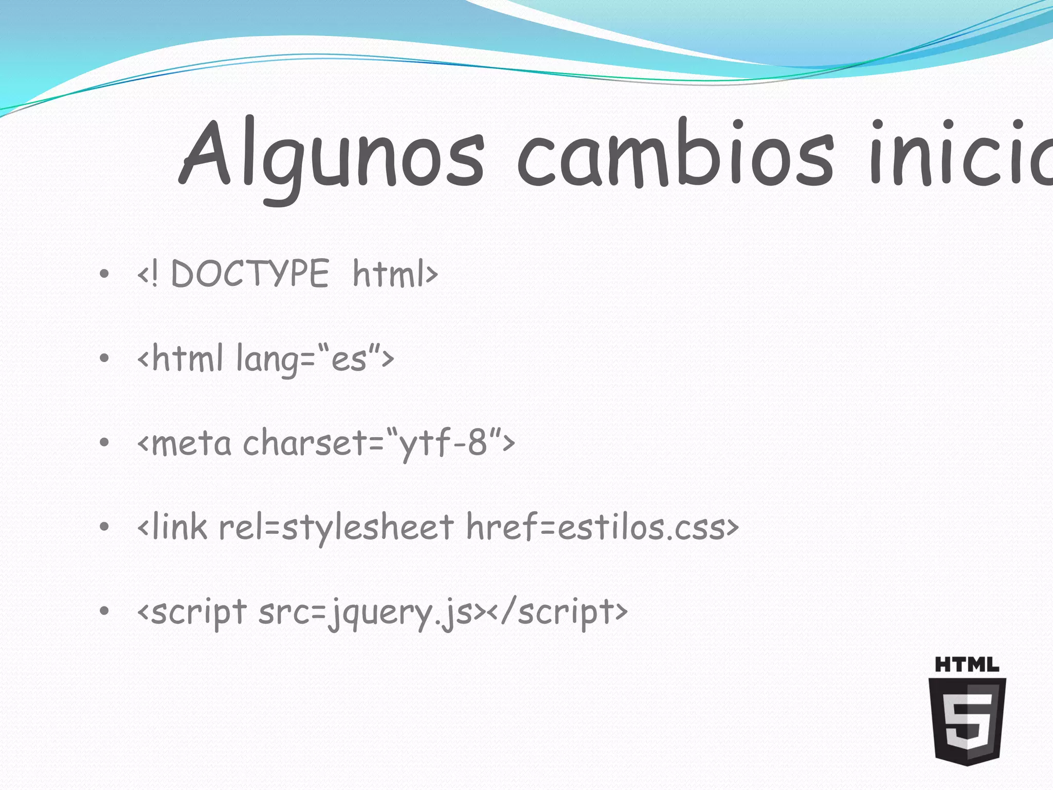Algunos cambios inicia
• <! DOCTYPE html>

• <html lang=“es”>

• <meta charset=“ytf-8”>

• <link rel=stylesheet href=estilos.css>

• <script src=jquery.js></script>
 