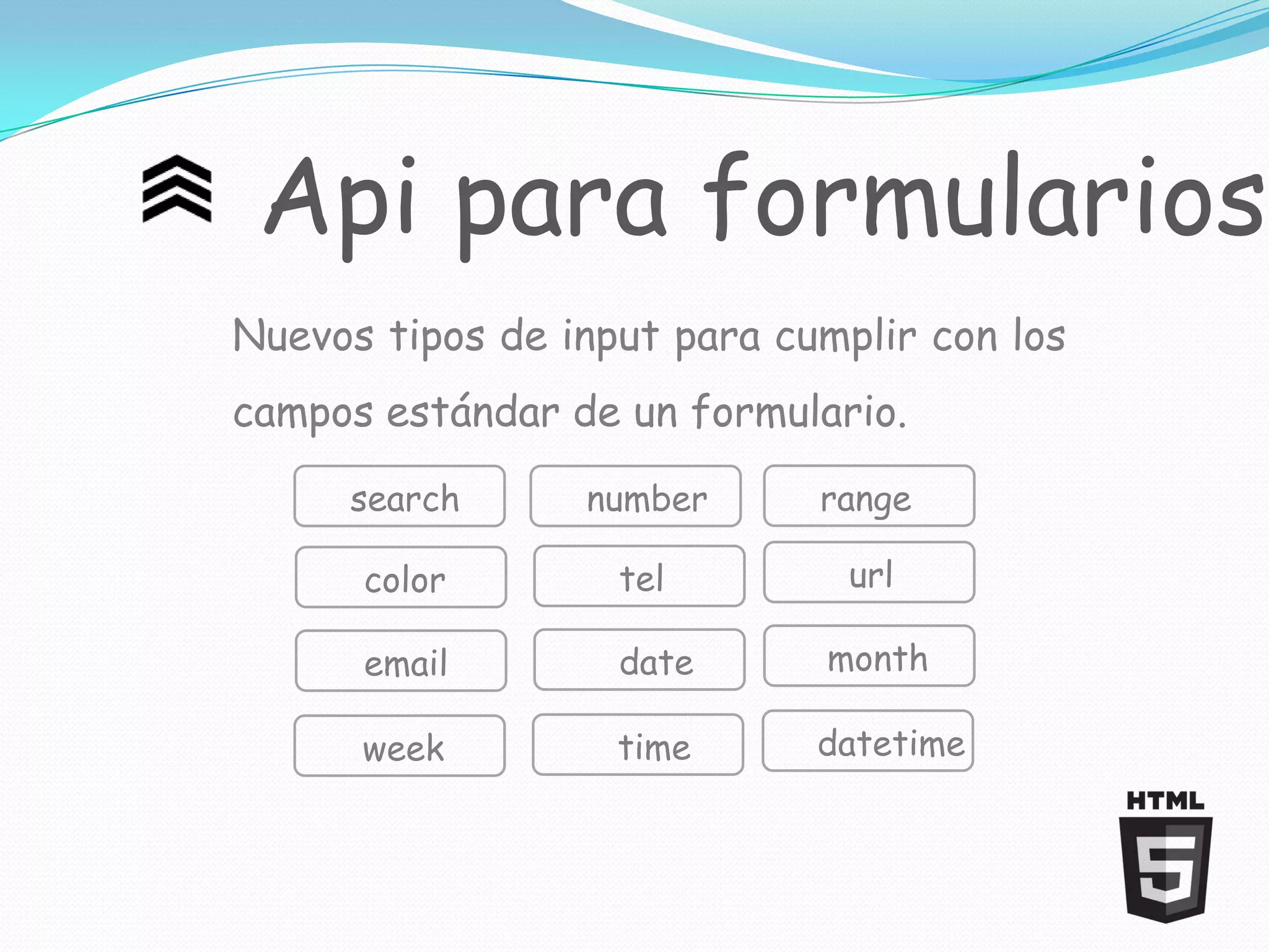 Api para formularios
Nuevos tipos de input para cumplir con los
campos estándar de un formulario.

     search      number      range

      color        tel         url

      email        date      month

      week         time      datetime
 
