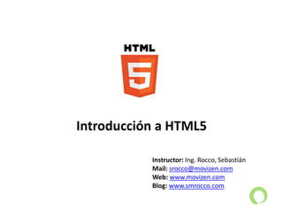 Instructor: Ing. Rocco, Sebastián
Mail: srocco@movizen.com
Web: www.movizen.com
Blog: www.smrocco.com
Introducción a HTML5
 