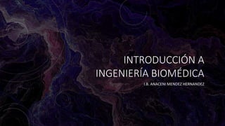 INTRODUCCIÓN A
INGENIERÍA BIOMÉDICA
I.B. ANACENI MENDEZ HERNANDEZ
 
