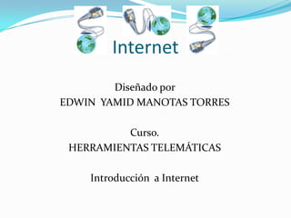 Internet
        Diseñado por
EDWIN YAMID MANOTAS TORRES

          Curso.
 HERRAMIENTAS TELEMÁTICAS

    Introducción a Internet
 