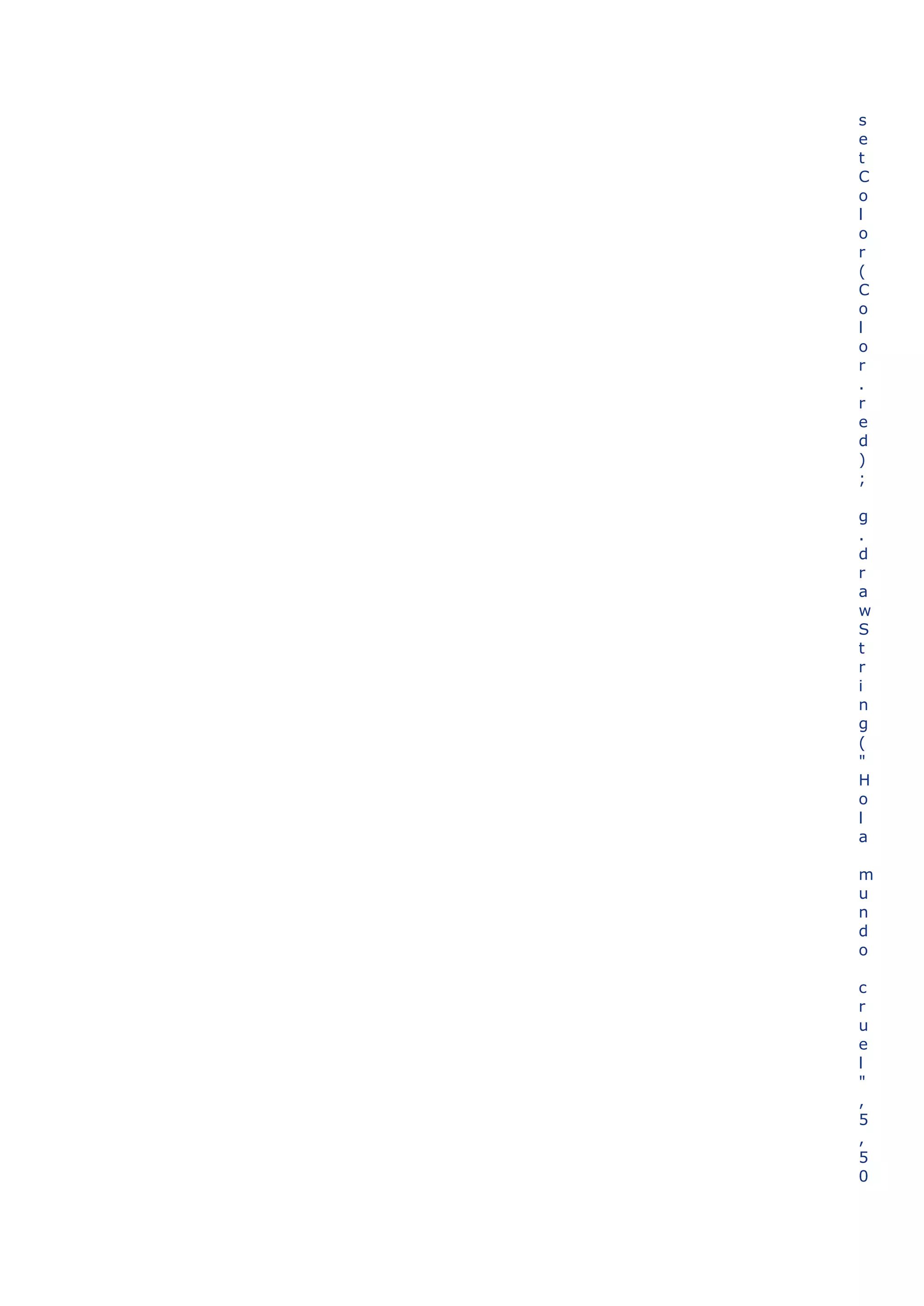 s
e
t
C
o
l
o
r
(
C
o
l
o
r
.
r
e
d
)
;

g
.
d
r
a
w
S
t
r
i
n
g
(
"
H
o
l
a

m
u
n
d
o

c
r
u
e
l
"
,
5
,
5
0
 