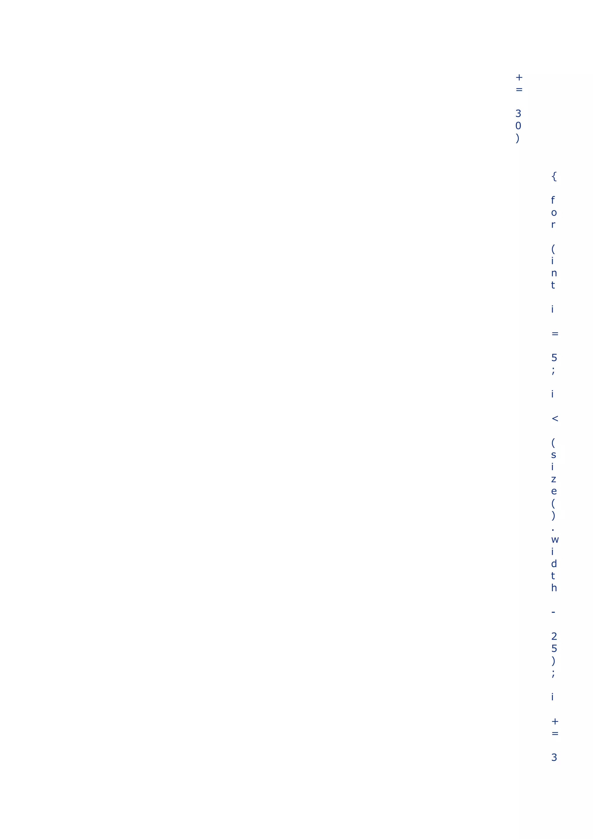 +
=

3
0
)


    {

    f
    o
    r

    (
    i
    n
    t

    i

    =

    5
    ;

    i

    <

    (
    s
    i
    z
    e
    (
    )
    .
    w
    i
    d
    t
    h

    -

    2
    5
    )
    ;

    i

    +
    =

    3
 