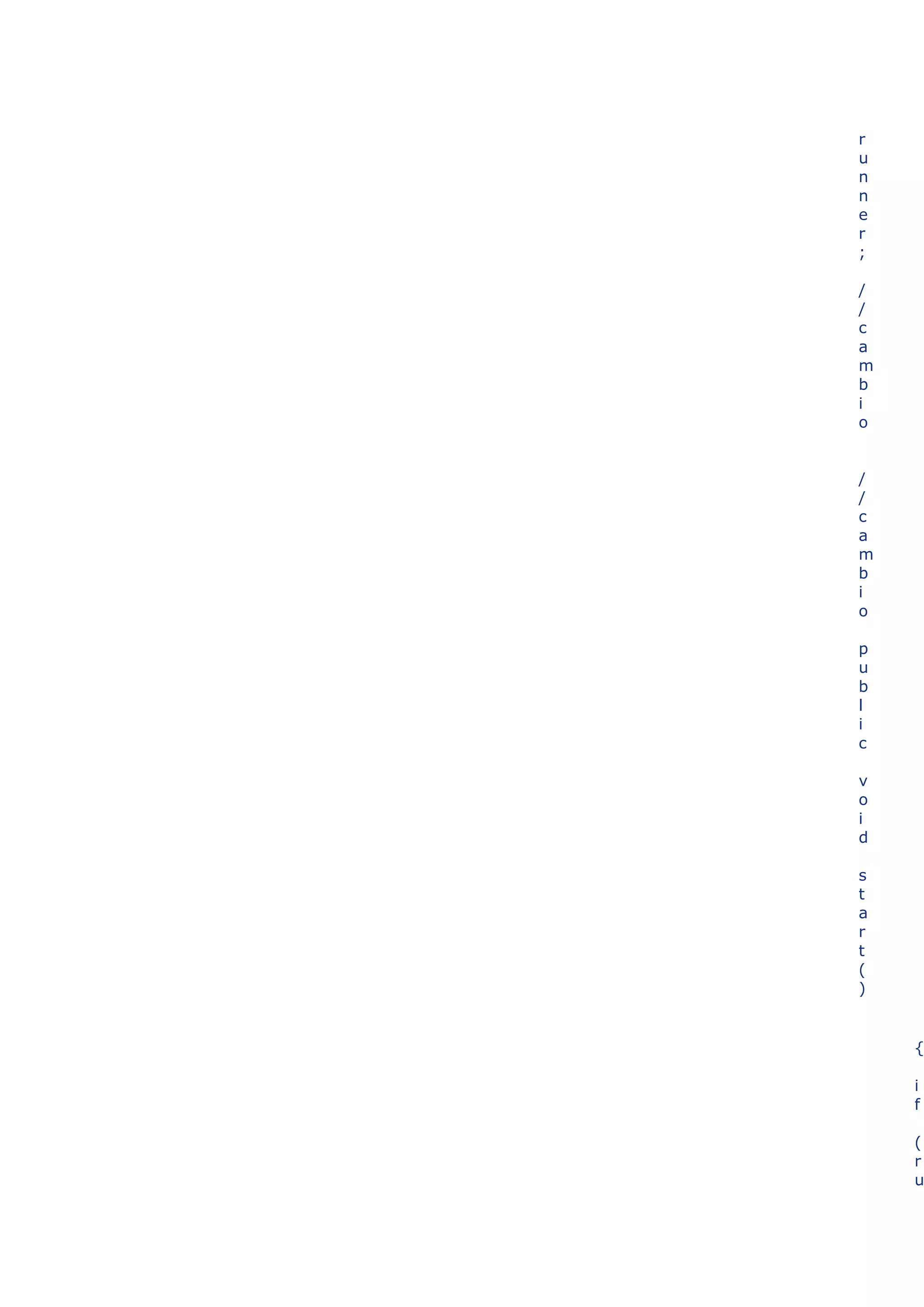 r
u
n
n
e
r
;

/
/
c
a
m
b
i
o


/
/
c
a
m
b
i
o

p
u
b
l
i
c

v
o
i
d

s
t
a
r
t
(
)


    {

    i
    f

    (
    r
    u
 