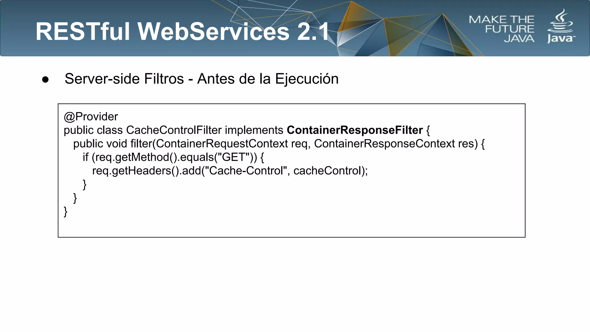 RESTful WebServices 2.1
●

Server-side Filtros - Antes de la Ejecución
@Provider
public class CacheControlFilter implements ContainerResponseFilter {
public void filter(ContainerRequestContext req, ContainerResponseContext res) {
if (req.getMethod().equals("GET")) {
req.getHeaders().add("Cache-Control", cacheControl);
}
}
}

 