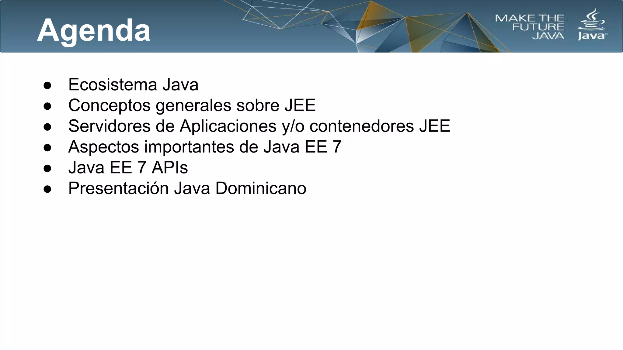 Agenda
●
●
●
●
●
●

Ecosistema Java
Conceptos generales sobre JEE
Servidores de Aplicaciones y/o contenedores JEE
Aspectos importantes de Java EE 7
Java EE 7 APIs
Presentación Java Dominicano

 