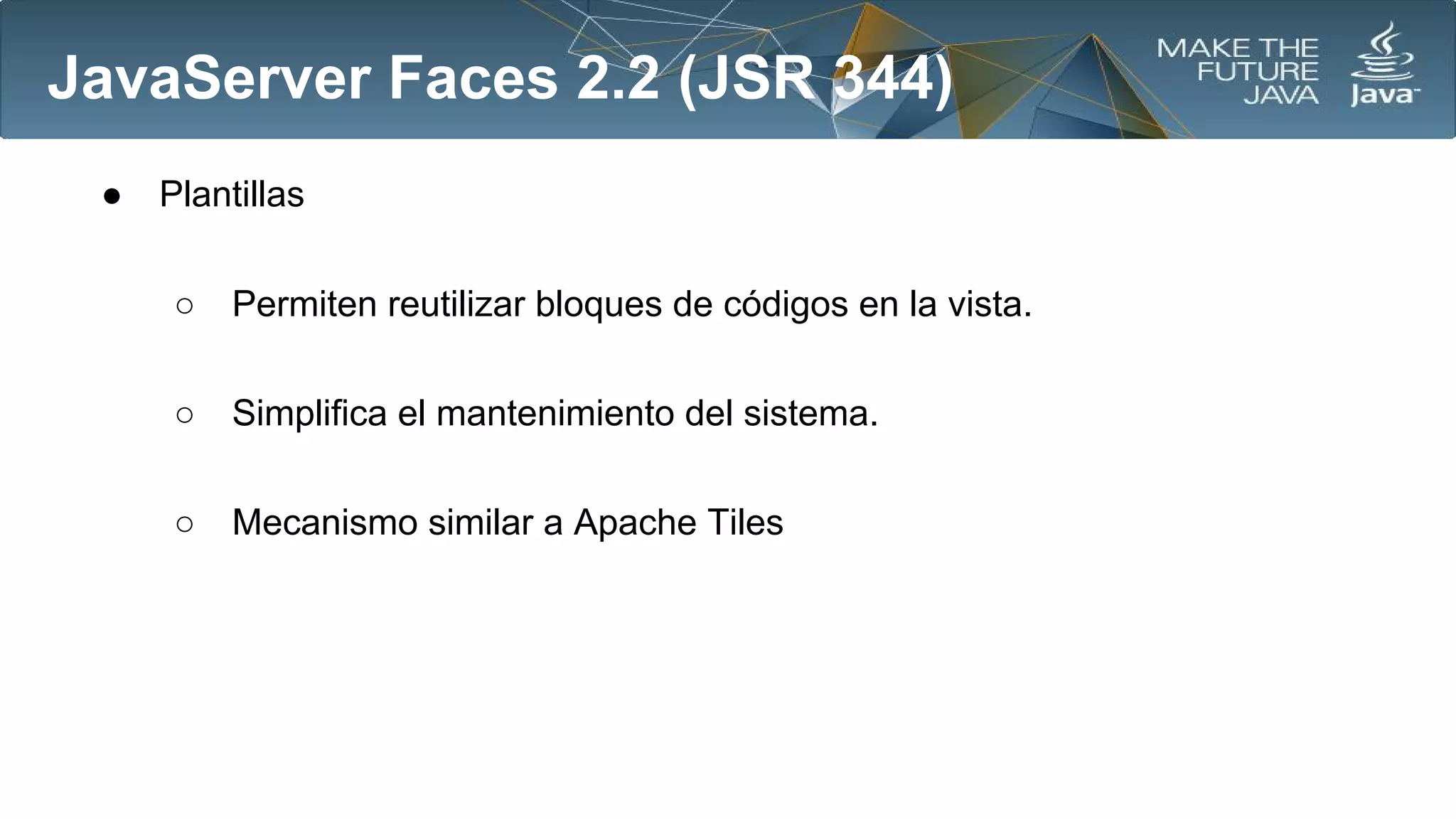 JavaServer Faces 2.2 (JSR 344)
●

Plantillas
○

Permiten reutilizar bloques de códigos en la vista.

○

Simplifica el mantenimiento del sistema.

○

Mecanismo similar a Apache Tiles

 
