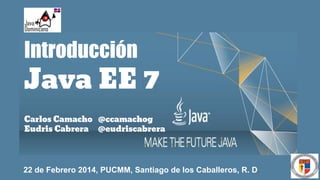 Introducción

Java EE 7
Carlos Camacho @ccamachog
Eudris Cabrera @eudriscabrera

22 de Febrero 2014, PUCMM, Santiago de los Caballeros, R. D.

 