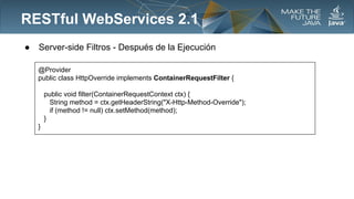 RESTful WebServices 2.1
●

Server-side Filtros - Después de la Ejecución
@Provider
public class HttpOverride implements ContainerRequestFilter {
public void filter(ContainerRequestContext ctx) {
String method = ctx.getHeaderString("X-Http-Method-Override");
if (method != null) ctx.setMethod(method);
}
}

 
