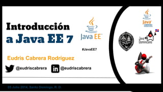 Introducción
a Java EE 7
Eudris Cabrera Rodríguez
@eudriscabrera @eudriscabrera
#JavaEE7
05 Julio 2014, Santo Domingo, R. D.
 