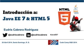 Introducción a:
Java EE 7 & HTML 5
Eudris Cabrera Rodríguez
@eudriscabrera @eudriscabrera
26 Abril 2014, Santo Domingo, R. D. Code Camp SQD 2014
#JavaEE7
 