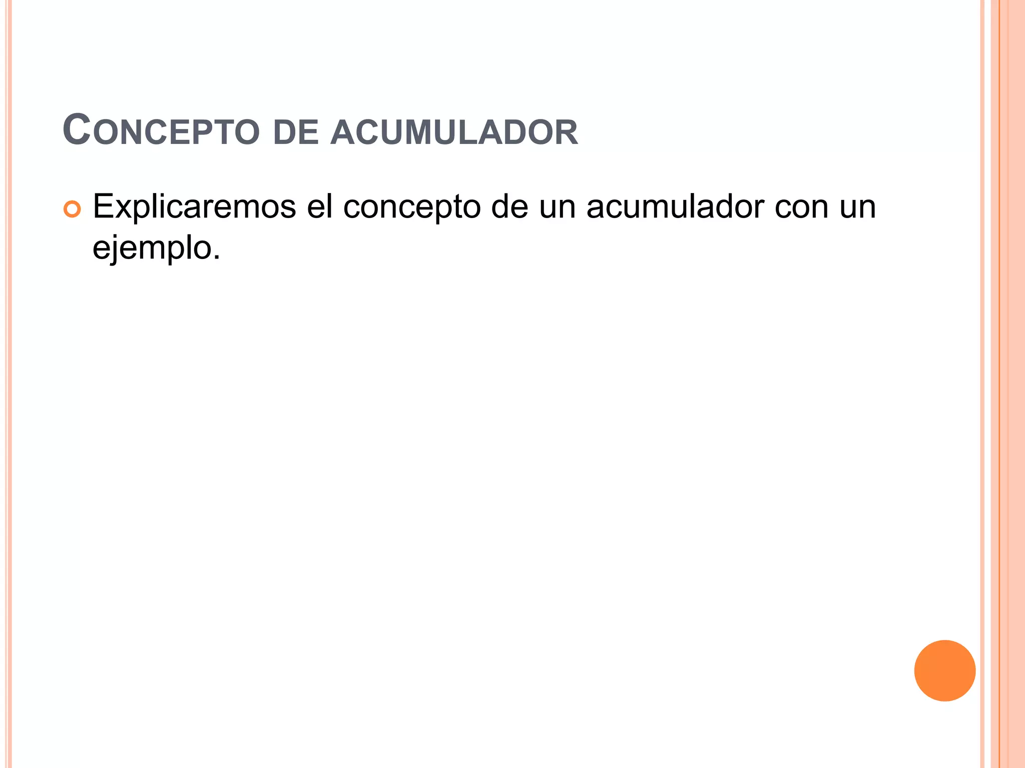 CONCEPTO DE ACUMULADOR
   Explicaremos el concepto de un acumulador con un
    ejemplo.
 