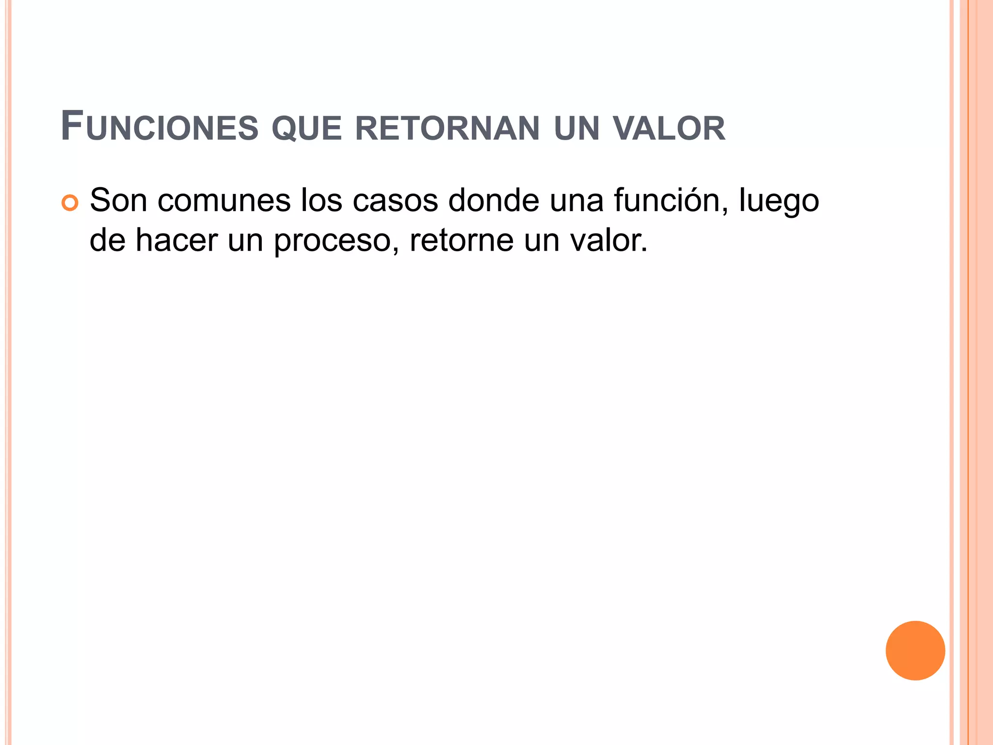 FUNCIONES QUE RETORNAN UN VALOR
   Son comunes los casos donde una función, luego
    de hacer un proceso, retorne un valor.
 
