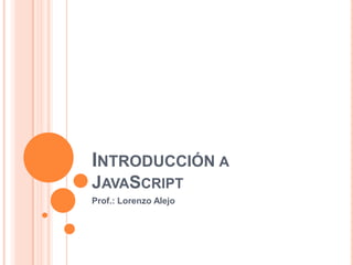 INTRODUCCIÓN A
JAVASCRIPT
Prof.: Lorenzo Alejo
 