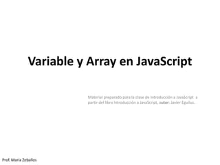 Variable y Array en JavaScript
Material preparado para la clase de Introducción a JavaScript a
partir del libro Introducción a JavaScript, autor: Javier Eguiluz.
Prof. María Zeballos
 