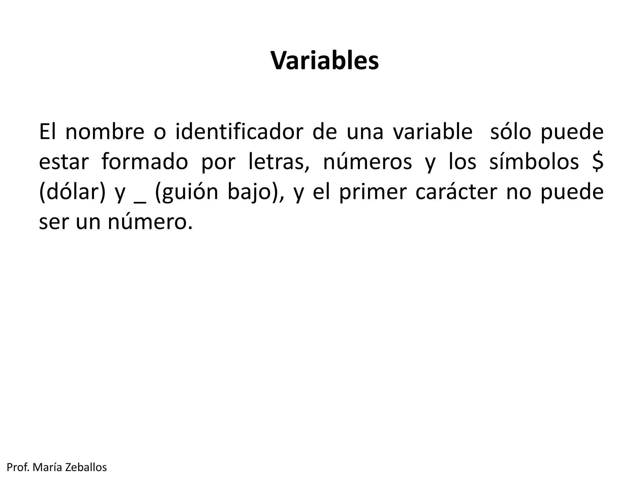 Variables
El nombre o identificador de una variable sólo puede
estar formado por letras, números y los símbolos $
(dólar) y _ (guión bajo), y el primer carácter no puede
ser un número.
Prof. María Zeballos
 