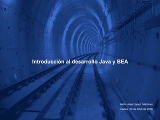 Introducción al desarrollo Java y BEA Isidro José López  Martínez martes, 29 de Abril de 2008 