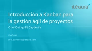 Introducción a Kanban para
la gestión ágil de proyectos
Oriol Quinquillà Capdevila
3/12/2015
oriol.quinquilla@itequia.com
 