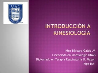 Introducción a kinesiología Klga Bárbara Galeb .V. Licenciada en kinesiología UNAB Diplomado en Terapia Respiratoria U. Mayor. Klga IRA. 