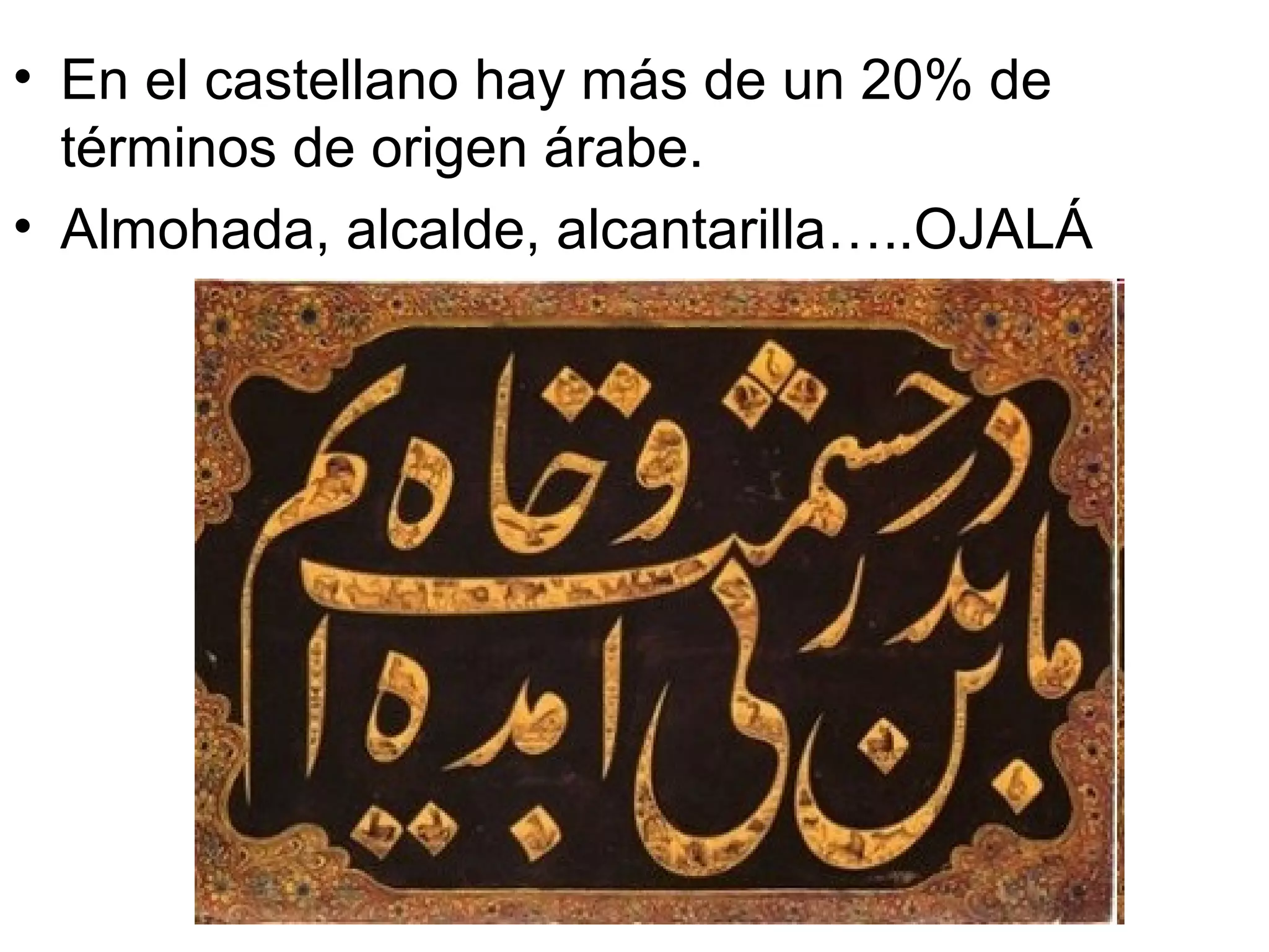 • En el castellano hay más de un 20% de
términos de origen árabe.
• Almohada, alcalde, alcantarilla…..OJALÁ