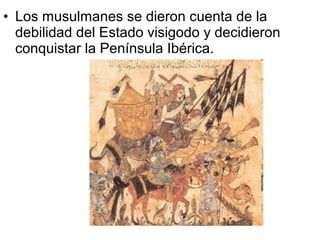 • Los musulmanes se dieron cuenta de la
debilidad del Estado visigodo y decidieron
conquistar la Península Ibérica.