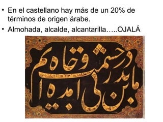• En el castellano hay más de un 20% de
términos de origen árabe.
• Almohada, alcalde, alcantarilla…..OJALÁ