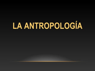 LA ANTROPOLOGÍA
 