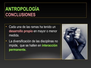 ANTROPOLOGÍA
CONCLUSIONES
• Cada una de las ramas ha tenido un
desarrollo propio en mayor o menor
medida.
• La diversificación de las disciplinas no
impide, que se hallen en interacción
permanente.
 