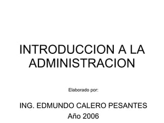 INTRODUCCION A LA ADMINISTRACION Elaborado por: ING. EDMUNDO CALERO PESANTES Año 2006 